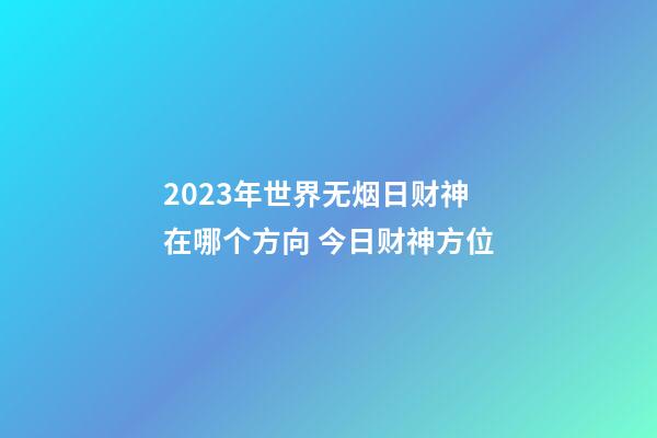 2023年世界无烟日财神在哪个方向 今日财神方位